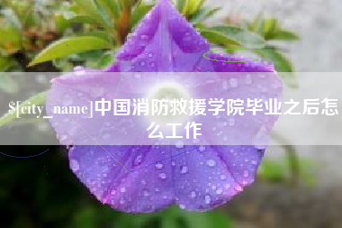 抚州中国消防救援学院毕业之后怎么工作