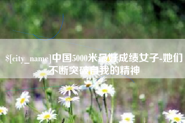 抚州中国5000米最好成绩女子-她们不断突破自我的精神