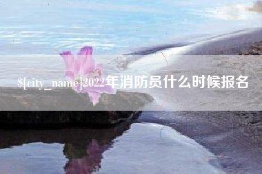 抚州2022年消防员什么时候报名