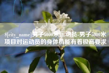 抚州男子5000米运动员-男子5000米项目对运动员的身体机能有着极高要求