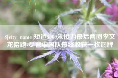抚州短道5000米接力最后两圈李文龙陪跑-尽管中国队最终收获一枚铜牌