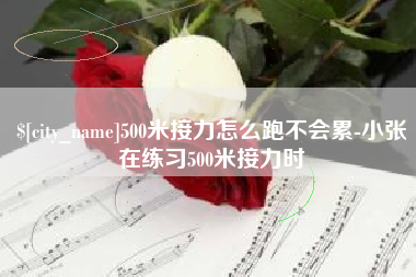 抚州500米接力怎么跑不会累-小张在练习500米接力时