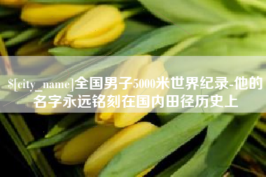 抚州全国男子5000米世界纪录-他的名字永远铭刻在国内田径历史上