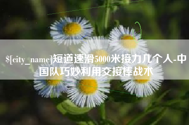 抚州短道速滑5000米接力几个人-中国队巧妙利用交接棒战术
