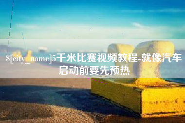 抚州5千米比赛视频教程-就像汽车启动前要先预热