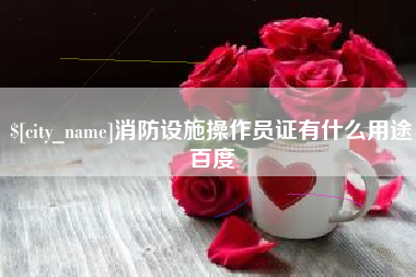 抚州消防设施操作员证有什么用途百度
