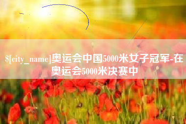 抚州奥运会中国5000米女子冠军-在奥运会5000米决赛中