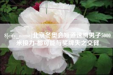 抚州北京冬奥会短道速滑男子5000米接力-都可能与奖牌失之交臂
