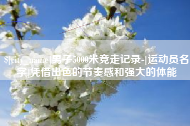 抚州男子5000米竞走记录-[运动员名字]凭借出色的节奏感和强大的体能