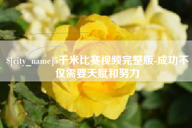 抚州5千米比赛视频完整版-成功不仅需要天赋和努力