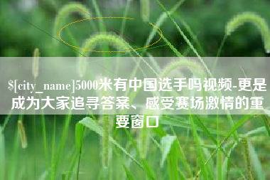 抚州5000米有中国选手吗视频-更是成为大家追寻答案、感受赛场激情的重要窗口