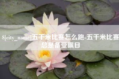 抚州五千米比赛怎么跑-五千米比赛总是备受瞩目