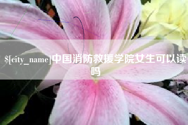 抚州中国消防救援学院女生可以读吗
