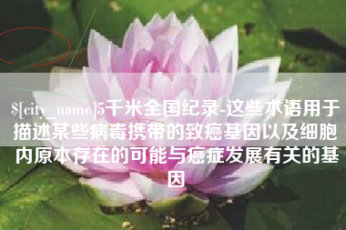 抚州5千米全国纪录-这些术语用于描述某些病毒携带的致癌基因以及细胞内原本存在的可能与癌症发展有关的基因