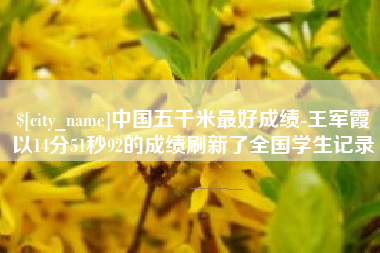 抚州中国五千米最好成绩-王军霞以14分51秒92的成绩刷新了全国学生记录