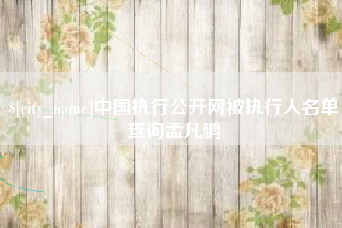 抚州中国执行公开网被执行人名单查询孟凡鹏