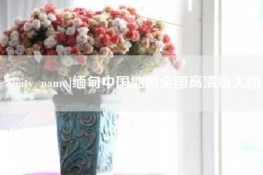 抚州缅甸中国地图全图高清版大图