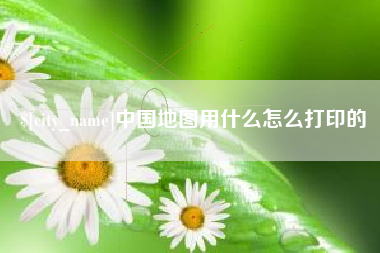 抚州中国地图用什么怎么打印的