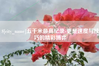 抚州五千米最高纪录-更是速度与技巧的精彩博弈