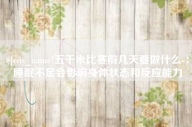 抚州五千米比赛前几天要做什么-：睡眠不足会影响身体状态和反应能力