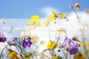 抚州中国5000米纪录是多少-用汗水和拼搏书写了属于自己