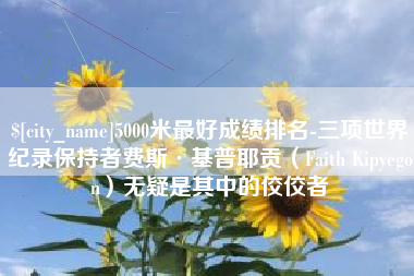抚州5000米最好成绩排名-三项世界纪录保持者费斯·基普耶贡（Faith Kipyegon）无疑是其中的佼佼者