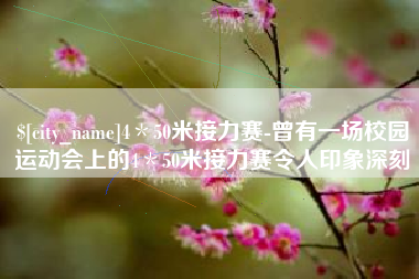 抚州4＊50米接力赛-曾有一场校园运动会上的4＊50米接力赛令人印象深刻