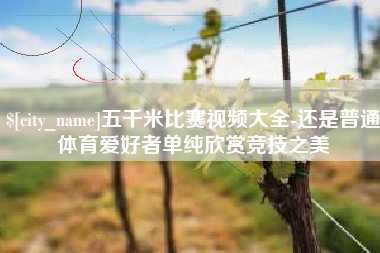 抚州五千米比赛视频大全-还是普通体育爱好者单纯欣赏竞技之美