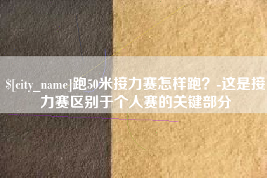 抚州跑50米接力赛怎样跑？-这是接力赛区别于个人赛的关键部分