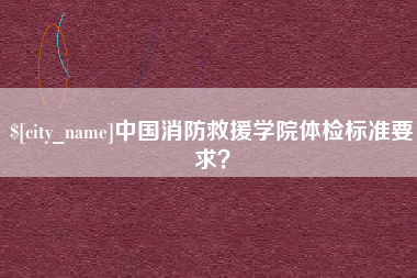 抚州中国消防救援学院体检标准要求？
