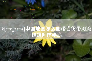 抚州中国地图怎么画带省份带河流铁路海洋半岛