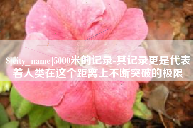 抚州5000米的记录-其记录更是代表着人类在这个距离上不断突破的极限