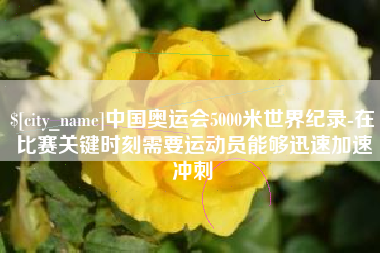 抚州中国奥运会5000米世界纪录-在比赛关键时刻需要运动员能够迅速加速冲刺