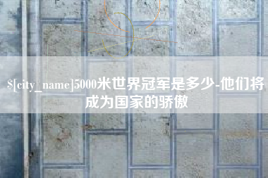 抚州5000米世界冠军是多少-他们将成为国家的骄傲
