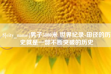 抚州男子5000米 世界纪录-田径的历史就是一部不断突破的历史
