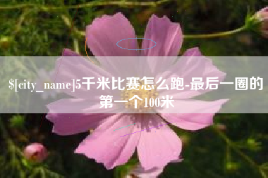 抚州5千米比赛怎么跑-最后一圈的第一个100米