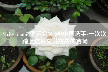 抚州奥运会5000米中国选手-一次次踏上这片充满挑战的赛场