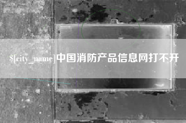 抚州中国消防产品信息网打不开