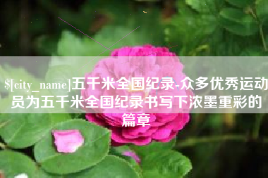 抚州五千米全国纪录-众多优秀运动员为五千米全国纪录书写下浓墨重彩的篇章
