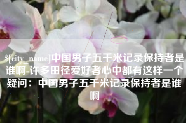 抚州中国男子五千米记录保持者是谁啊-许多田径爱好者心中都有这样一个疑问：中国男子五千米记录保持者是谁啊