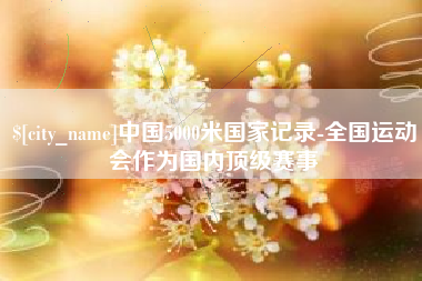 抚州中国5000米国家记录-全国运动会作为国内顶级赛事