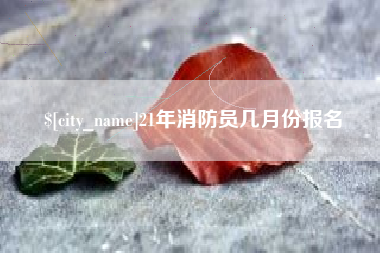 抚州21年消防员几月份报名