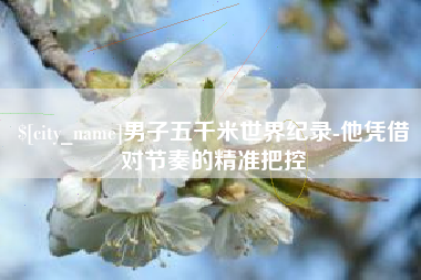 抚州男子五千米世界纪录-他凭借对节奏的精准把控