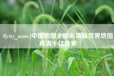 抚州中国地图全图高清版世界地图高清十亿像素
