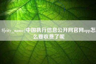 抚州中国执行信息公开网官网app怎么要收费了呢 抚州中国执行信息公开网官网app怎么要收费了呢