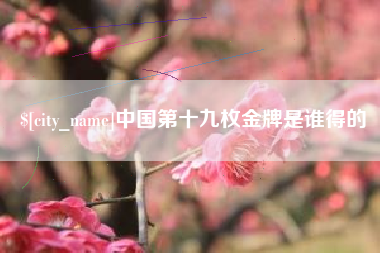 抚州中国第十九枚金牌是谁得的