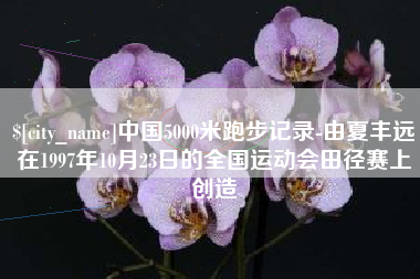 抚州中国5000米跑步记录-由夏丰远在1997年10月23日的全国运动会田径赛上创造