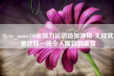 抚州50米接力运动员加油稿-无疑就是这样一场令人瞩目的盛宴