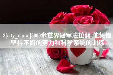 抚州5000米世界冠军法拉赫-他凭借坚持不懈的努力和科学系统的训练