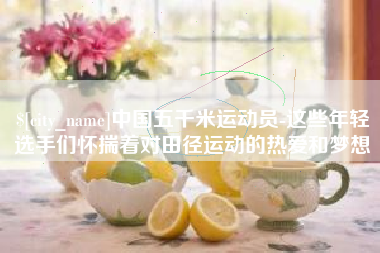 抚州中国五千米运动员-这些年轻选手们怀揣着对田径运动的热爱和梦想